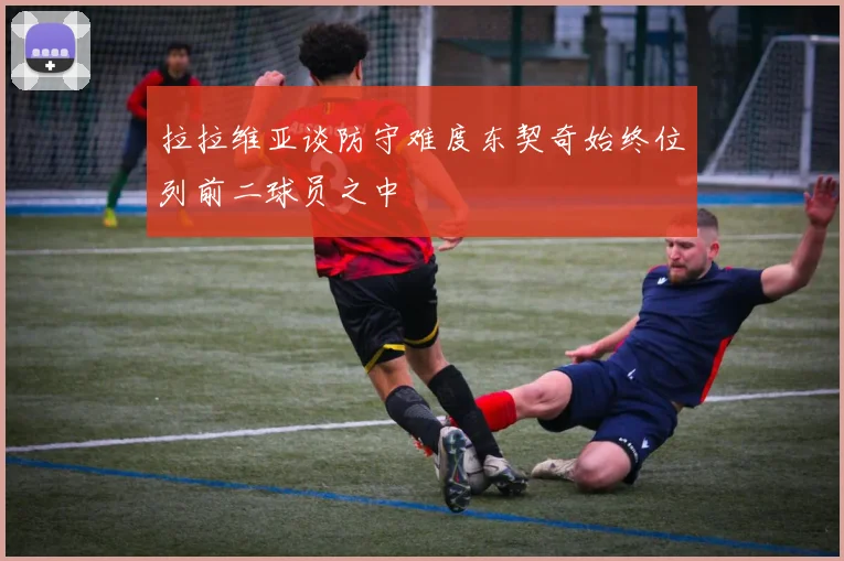 拉拉维亚谈防守难度东契奇始终位列前二球员之中