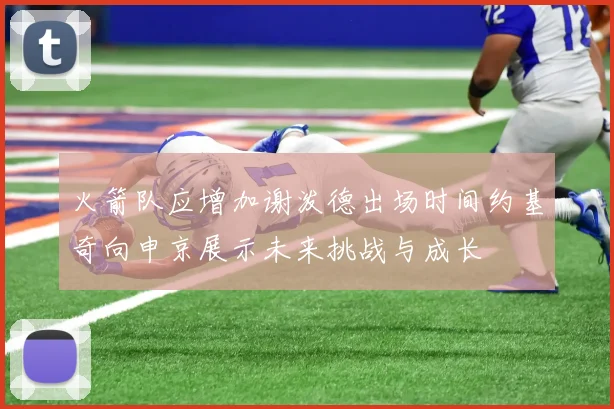 火箭队应增加谢泼德出场时间约基奇向申京展示未来挑战与成长