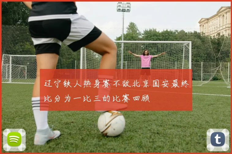 辽宁铁人热身赛不敌北京国安最终比分为一比三的比赛回顾