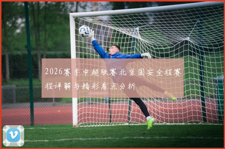 2026赛季中超联赛北京国安全程赛程详解与精彩看点分析