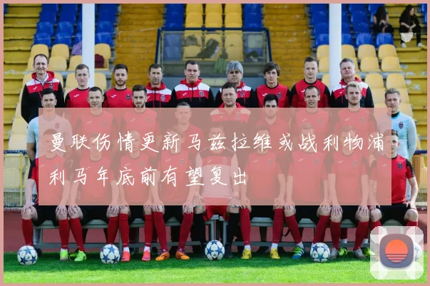 曼联伤情更新马兹拉维或战利物浦利马年底前有望复出