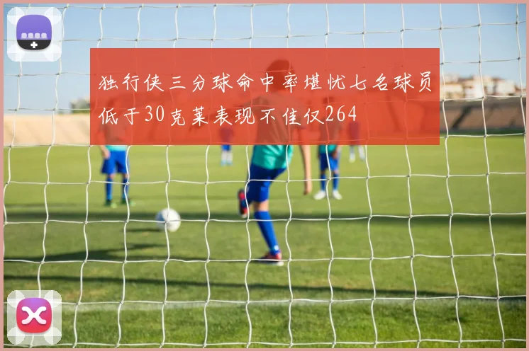 独行侠三分球命中率堪忧七名球员低于30克莱表现不佳仅264