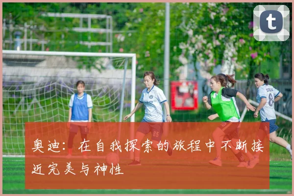 奥迪：在自我探索的旅程中不断接近完美与神性