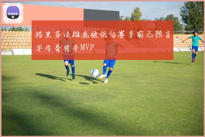 格里芬谈雄鹿被低估赛季前已预言字母哥将夺MVP