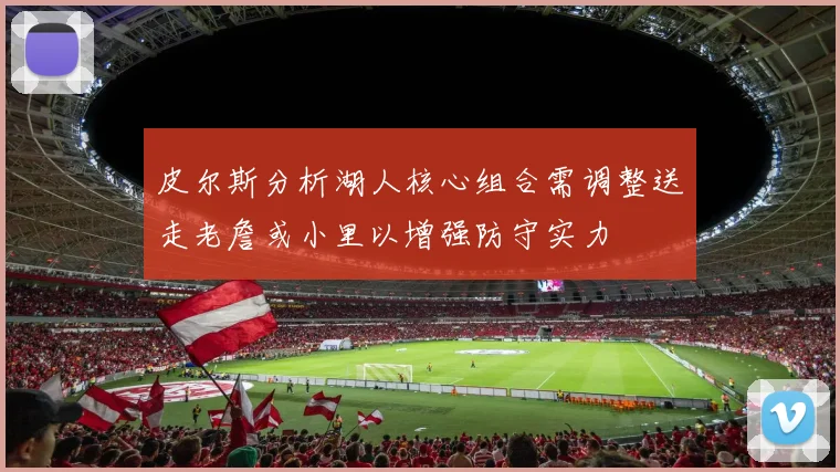 皮尔斯分析湖人核心组合需调整送走老詹或小里以增强防守实力