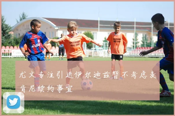 尤文专注引进伊尔迪兹暂不考虑麦肯尼续约事宜