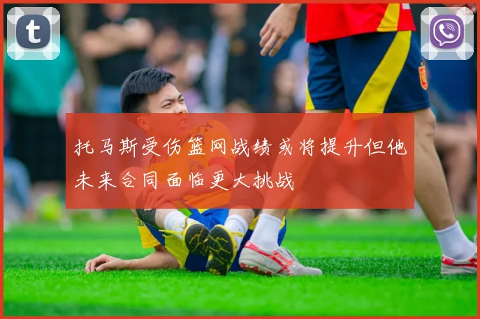 托马斯受伤篮网战绩或将提升但他未来合同面临更大挑战