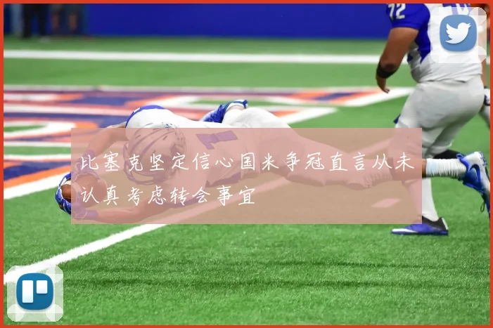 比塞克坚定信心国米争冠直言从未认真考虑转会事宜