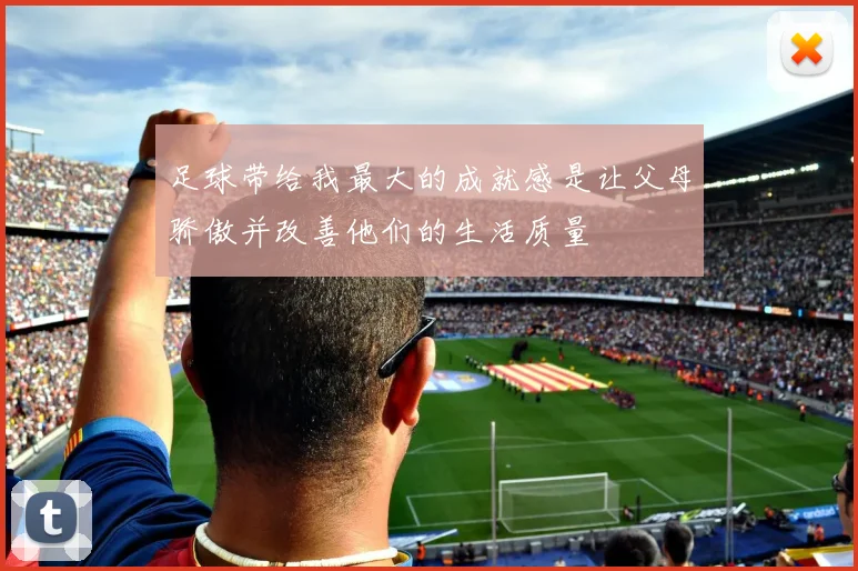 足球带给我最大的成就感是让父母骄傲并改善他们的生活质量