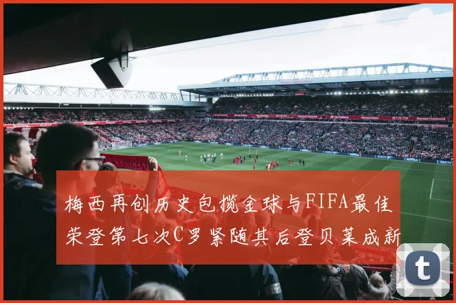 梅西再创历史包揽金球与FIFA最佳荣登第七次C罗紧随其后登贝莱成新星