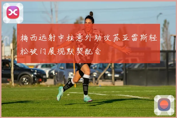 梅西远射中柱意外助攻苏亚雷斯轻松破门展现默契配合