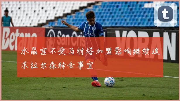 水晶宫不受马特塔加盟影响继续追求拉尔森转会事宜