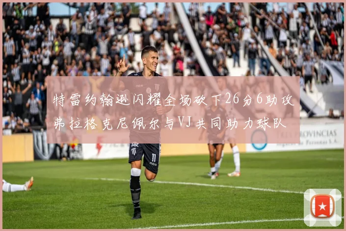 特雷约翰逊闪耀全场砍下26分6助攻弗拉格克尼佩尔与VJ共同助力球队表现出色