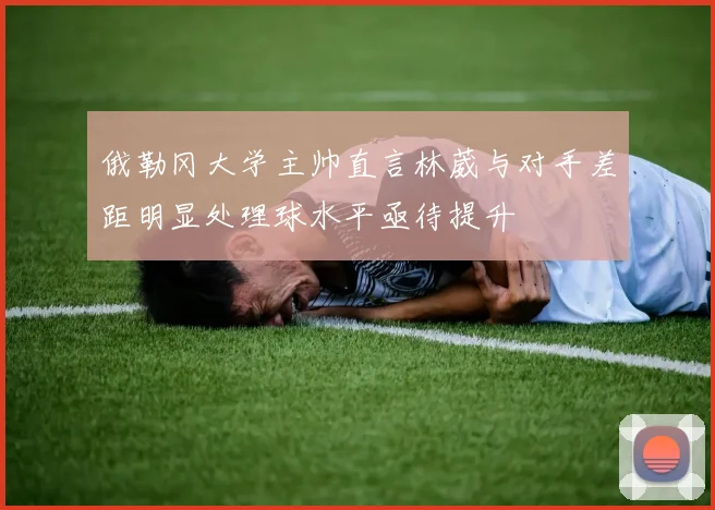 俄勒冈大学主帅直言林葳与对手差距明显处理球水平亟待提升