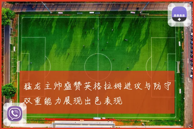 猛龙主帅盛赞英格拉姆进攻与防守双重能力展现出色表现