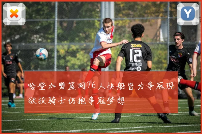 哈登加盟篮网76人快船皆为争冠现欲投骑士仍抱争冠梦想