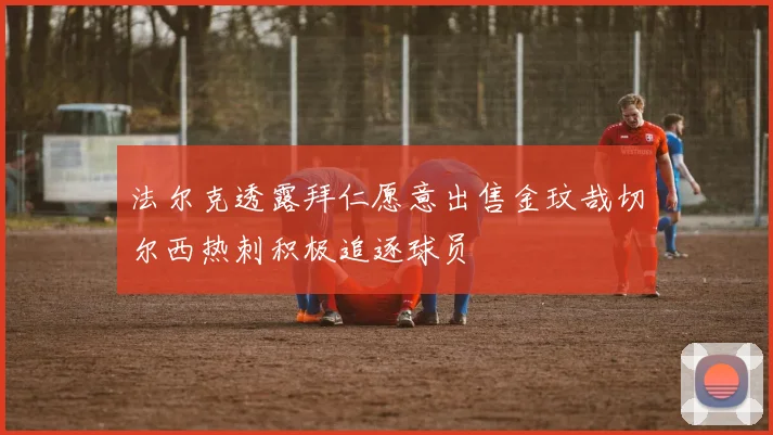法尔克透露拜仁愿意出售金玟哉切尔西热刺积极追逐球员