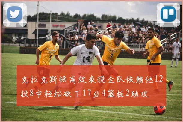 克拉克斯顿高效表现全队依赖他12投8中轻松砍下17分4篮板2助攻
