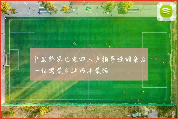 首发阵容已定四人卢指导强调最后一位需最合适而非最强
