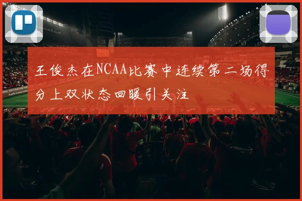 王俊杰在NCAA比赛中连续第二场得分上双状态回暖引关注