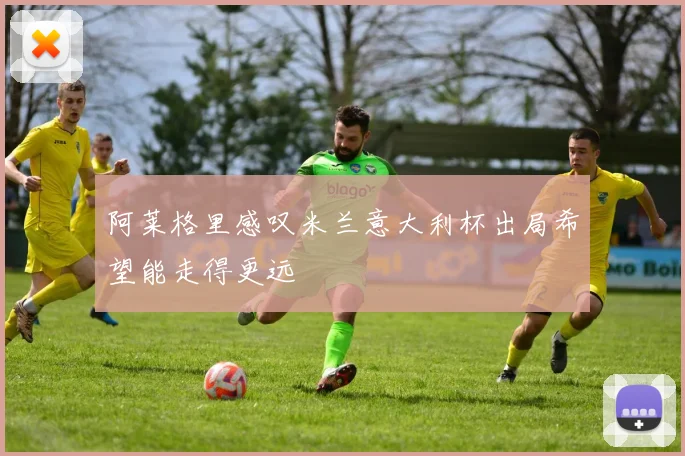阿莱格里感叹米兰意大利杯出局希望能走得更远