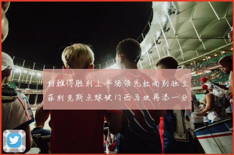 利雅得胜利上半场领先杜尚别独立菲利克斯点球破门西马坎再添一分