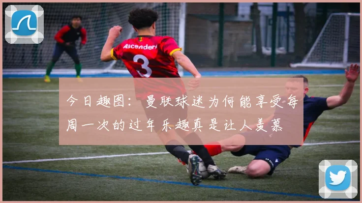 今日趣图：曼联球迷为何能享受每周一次的过年乐趣真是让人羡慕
