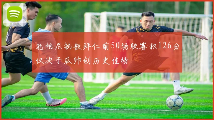 孔帕尼执教拜仁前50场联赛积126分仅次于瓜帅创历史佳绩