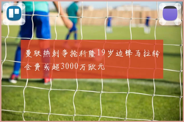 曼联热刺争抢科隆19岁边锋马拉转会费或超3000万欧元