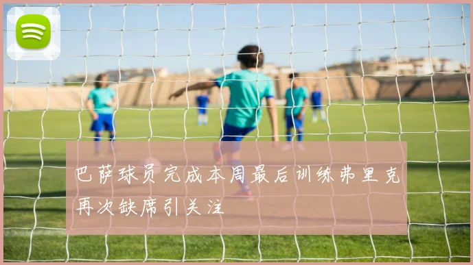 巴萨球员完成本周最后训练弗里克再次缺席引关注
