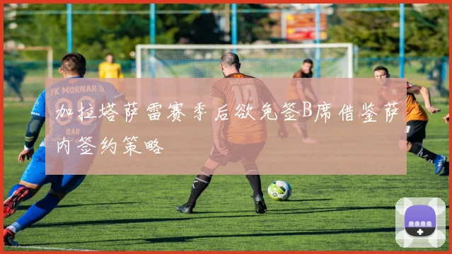 加拉塔萨雷赛季后欲免签B席借鉴萨内签约策略
