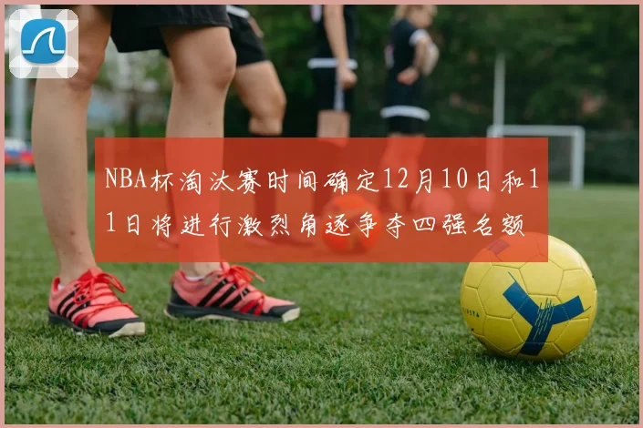NBA杯淘汰赛时间确定12月10日和11日将进行激烈角逐争夺四强名额