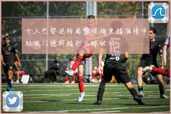 十人巴黎逆转局势埃梅里精准传中助攻门德斯精彩头球破门