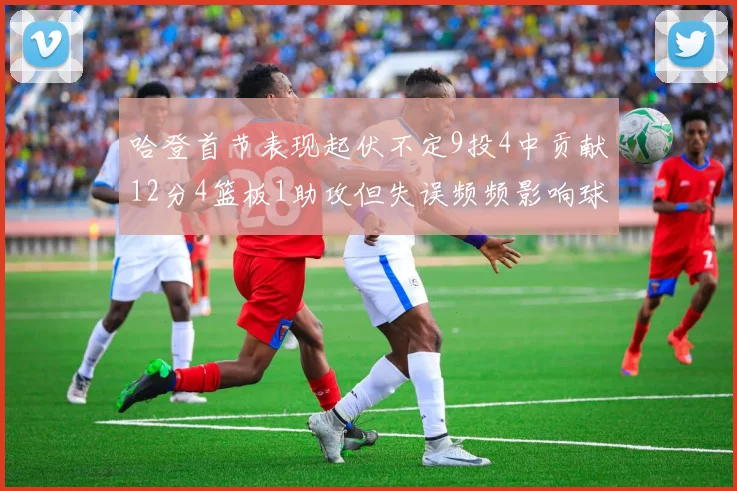 哈登首节表现起伏不定9投4中贡献12分4篮板1助攻但失误频频影响球队节奏