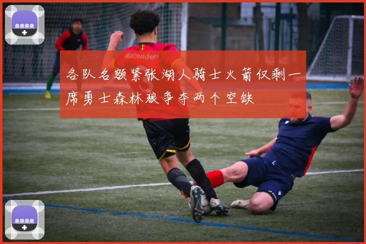 各队名额紧张湖人骑士火箭仅剩一席勇士森林狼争夺两个空缺