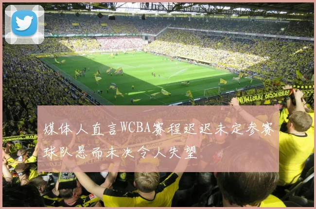 媒体人直言WCBA赛程迟迟未定参赛球队悬而未决令人失望