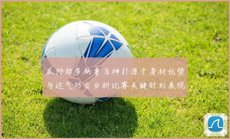 瓜帅称多纳鲁马神扑源于身材优势与运气巧合分析比赛关键时刻表现