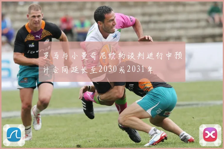 罗马与小曼奇尼续约谈判进行中预计合同延长至2030或2031年