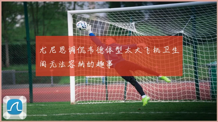 尤尼恩调侃韦德体型太大飞机卫生间无法容纳的趣事