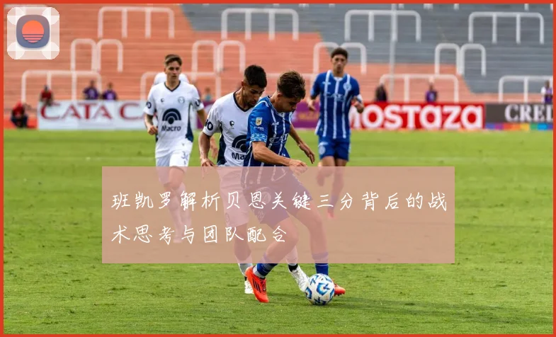 班凯罗解析贝恩关键三分背后的战术思考与团队配合