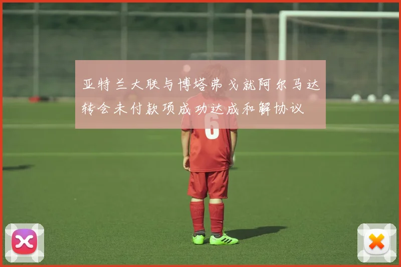 亚特兰大联与博塔弗戈就阿尔马达转会未付款项成功达成和解协议