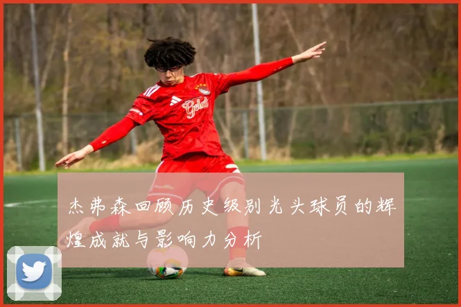 杰弗森回顾历史级别光头球员的辉煌成就与影响力分析