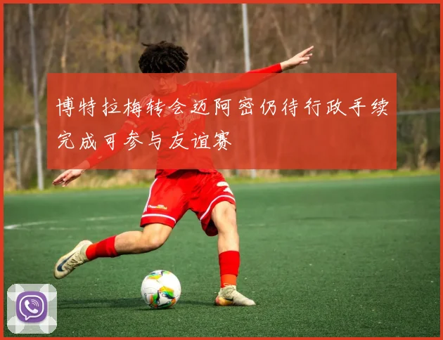 博特拉梅转会迈阿密仍待行政手续完成可参与友谊赛