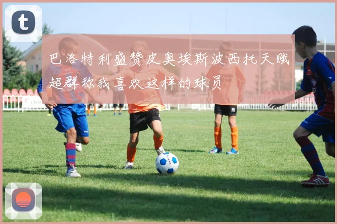巴洛特利盛赞皮奥埃斯波西托天赋超群称我喜欢这样的球员