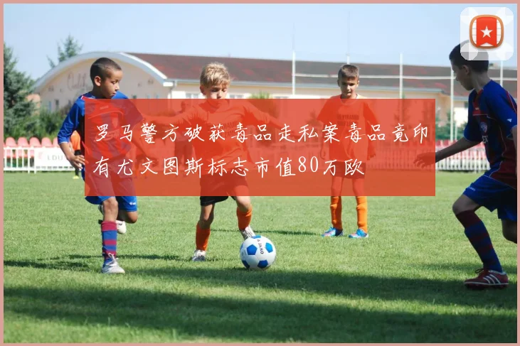 罗马警方破获毒品走私案毒品竟印有尤文图斯标志市值80万欧